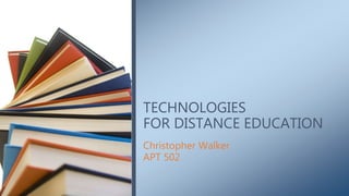 Christopher Walker
APT 502
TECHNOLOGIES
FOR DISTANCE EDUCATION
 