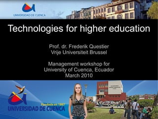 Technologies for higher education
          Prof. dr. Frederik Questier
           Vrije Universiteit Brussel

         Management workshop for
        University of Cuenca, Ecuador
                 March 2010
 