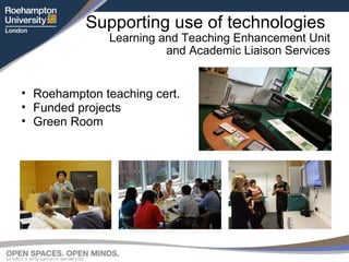 Supporting use of technologies  Learning and Teaching Enhancement Unit and Academic Liaison Services Roehampton teaching cert. Funded projects Green Room 