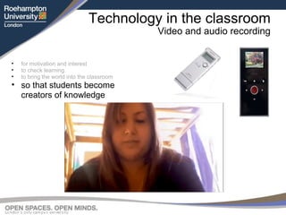 Technology in the classroom Video and audio recording for motivation and interest to check learning to bring the world into the classroom so that students become creators of knowledge 