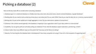 Picking a database (2)
Here are the key trade-offs to consider when evaluating a database:
1. Database type: Is it a relational database or a NoSQL store (key-value store, document store, column-oriented database, or graph database)?
2. Reading data: Do you need to look up data by primary key or secondary key? Do you need JOINs? How do you map the data into an in-memory representation?
3. Writing data: Do your writes update just a single aggregate or many? Do you need atomic updates or transactions?
4. Schemas: Is the schema stored explicitly in the database or implicitly in your application code? Is your data uniform or unstructured?
5. Scalability: Can you get by with just vertically scaling your database? If not, does the database support replication, partitioning, or both?
6. Failure modes: How many different ways can the system fail? How easy are the failures to debug?
7. Maturity: For how long has this database been in development? How many companies are using it? How rich is the ecosystem of supporting tools?
 