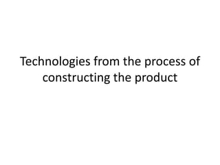 Technologies from the process of
    constructing the product
 