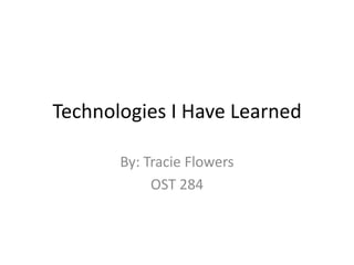 Technologies I Have Learned

       By: Tracie Flowers
            OST 284
 