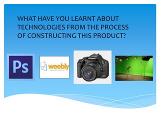 WHAT HAVE YOU LEARNT ABOUT
TECHNOLOGIES FROM THE PROCESS
OF CONSTRUCTING THIS PRODUCT?
 