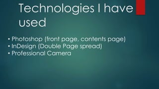 Technologies I have
used
• Photoshop (front page, contents page)
• InDesign (Double Page spread)
• Professional Camera
 