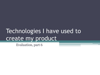 Technologies I have used to create my product 	Evaluation, part 6 