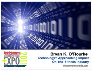 Bryan K. O’Rourke
Technology’s Approaching Impact
        On The Fitness Industry
               www.bryankorourke.com
                                   1
 