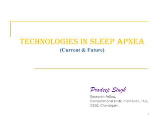 Technologies in Sleep Apnea(Current & Future) Pradeep Singh Research Fellow,  Computational Instrumentation, H-2, CSIO, Chandigarh. 1 