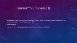 INTERNET TV - DISADVANTAGES
• Initial cost - this may involve purchasing not only a TV set, but also all the necessary acc...