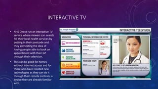 INTERACTIVE TV
• NHS Direct run an interactive TV
service where viewers can search
for their local health services by
putt...