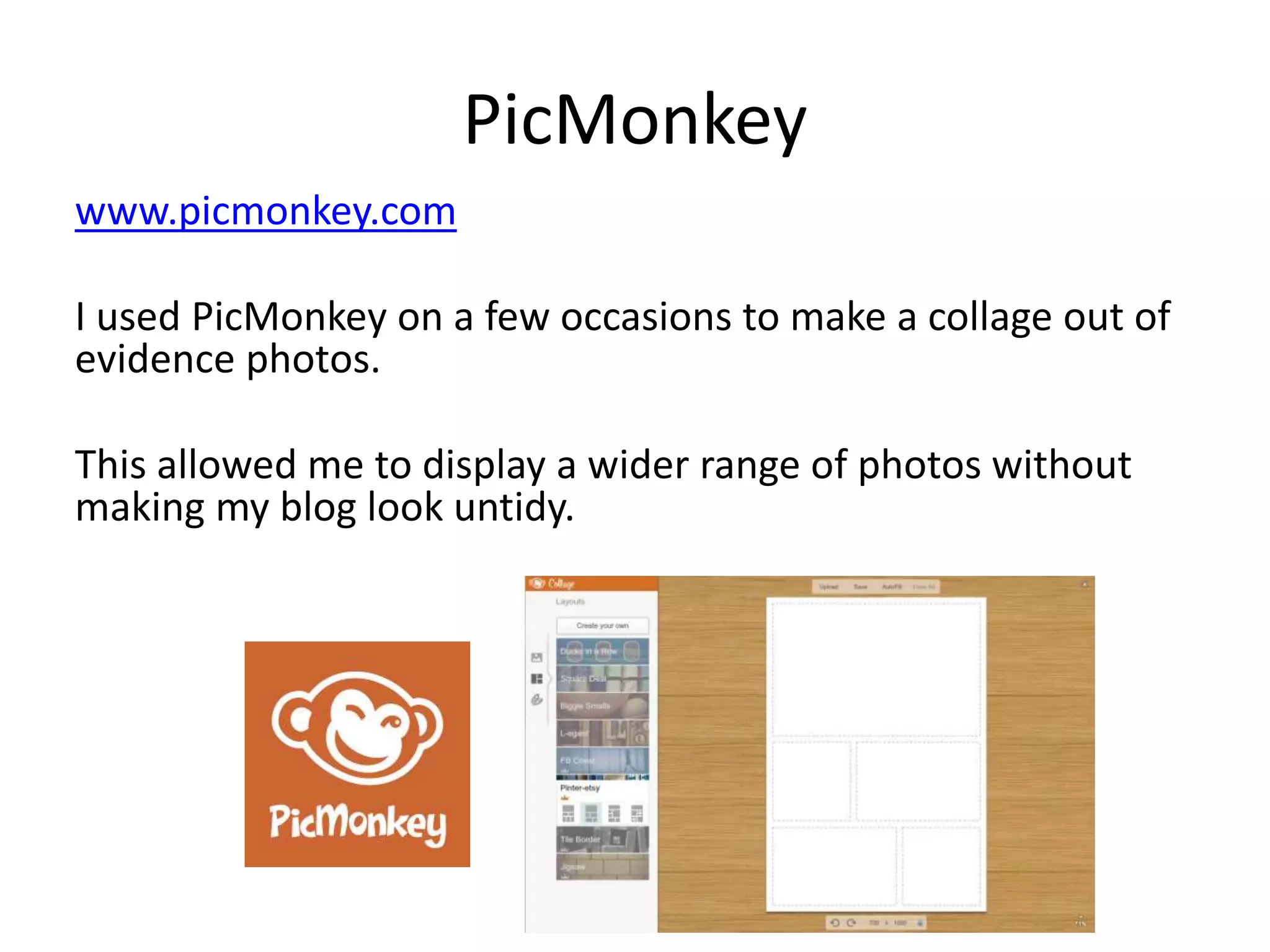 PicMonkey
www.picmonkey.com
I used PicMonkey on a few occasions to make a collage out of
evidence photos.
This allowed me to display a wider range of photos without
making my blog look untidy.
 