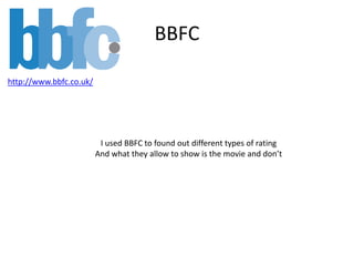 BBFC
http://www.bbfc.co.uk/
I used BBFC to found out different types of rating
And what they allow to show is the movie and don’t
 