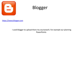 Blogger
https://www.blogger.com
I used blogger to upload there my coursework. For example our planning
PowerPoints
 