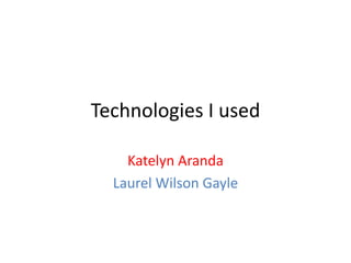 Technologies I used
Katelyn Aranda
Laurel Wilson Gayle
 