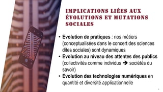 FABRIKAM
IMPLICATIONS LIÉES AUX
ÉVOLUTIONS ET MUTATIONS
SOCIALES
4
• Evolution de pratiques : nos métiers
(conceptualisées dans le concert des sciences
dites sociales) sont dynamiques
• Evolution au niveau des attentes des publics
(collectivités comme individus ➔ sociétés du
savoir)
• Evolution des technologies numériques en
quantité et diversité applicationnelle
 