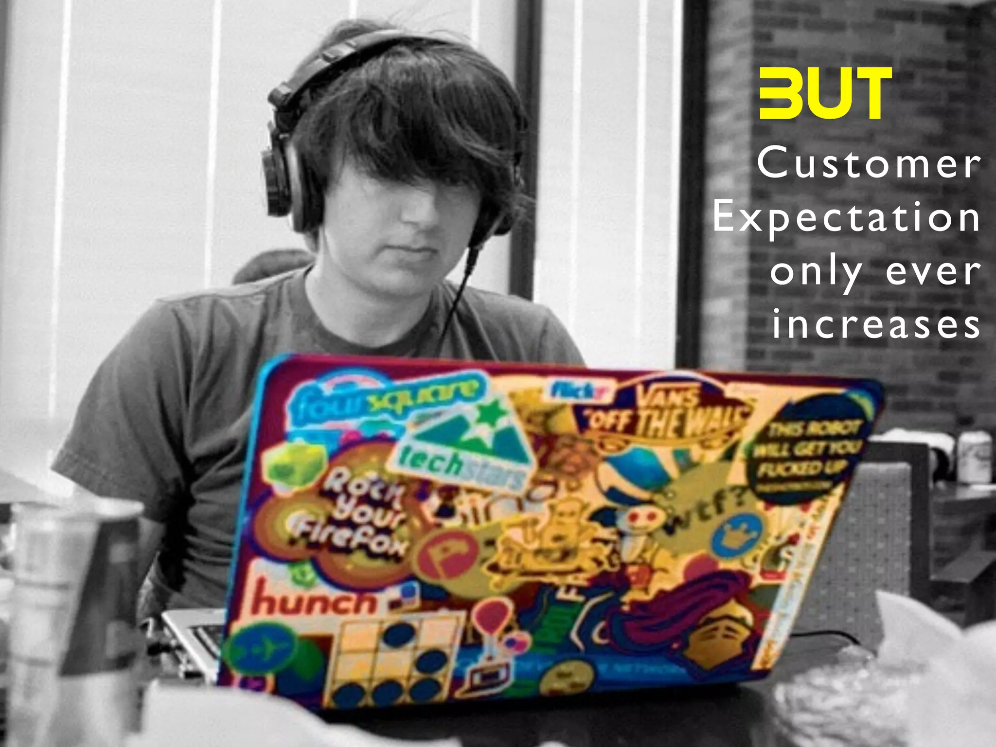 Customer	

Expectation	

only ever
increases
BUT
 