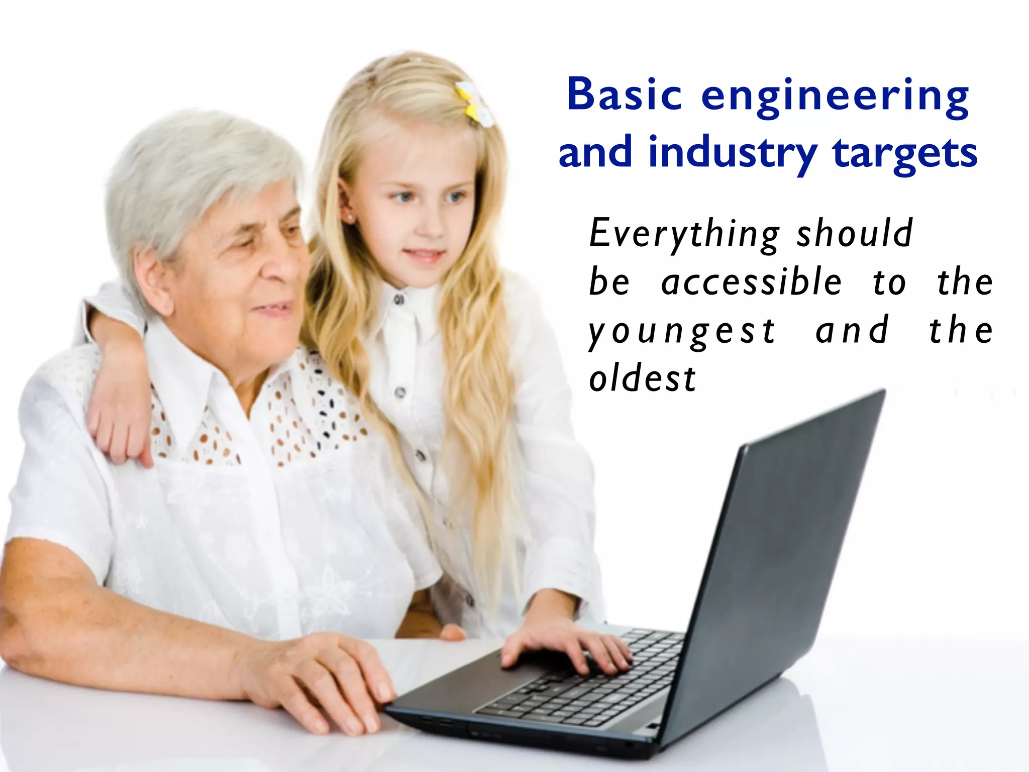 Basic engineering
and industry targets
Everything should	

be accessible to the
y o u n ge s t a n d t h e
oldest
 