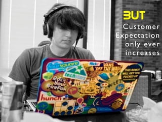 Customer	

Expectation	

only ever
increases
BUT
 