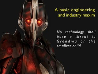 A basic engineering 	

and industry maxim
No technology shall
p o s e a t h r e a t t o
G r a n d m a o r t h e
smallest child
 