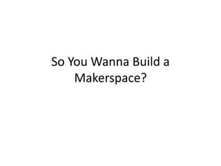 So You Wanna Build a
Makerspace?

 