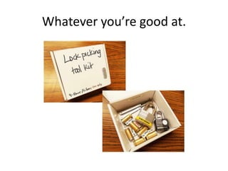 Whatever you’re good at.

 