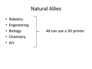 Natural Allies
•
•
•
•
•

Robotics
Engineering
Biology
Chemistry
Art

All can use a 3D printer

 
