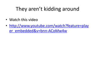 They aren’t kidding around
• Watch this video
• http://www.youtube.com/watch?feature=play
er_embedded&v=bnn-ACoMw4w

 