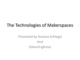 The Technologies of Makerspaces
Presented by Arianna Schlegel
And
Edward Iglesias

 
