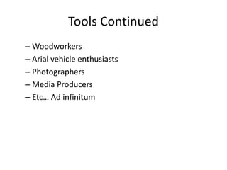 Tools Continued
– Woodworkers
– Arial vehicle enthusiasts
– Photographers
– Media Producers
– Etc… Ad infinitum

 