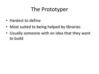 The Prototyper
• Hardest to define
• Most suited to being helped by libraries
• Usually someone with an idea that they want
to build

 