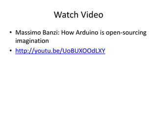 Watch Video
• Massimo Banzi: How Arduino is open-sourcing
imagination
• http://youtu.be/UoBUXOOdLXY

 