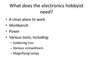 What does the electronics hobbyist
need?
•
•
•
•

A clean place to work
Workbench
Power
Various tools, including:
– Soldering iron
– Various screwdrivers
– Magnifying lamps

 