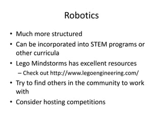 Robotics
• Much more structured
• Can be incorporated into STEM programs or
other curricula
• Lego Mindstorms has excellent resources
– Check out http://www.legoengineering.com/

• Try to find others in the community to work
with
• Consider hosting competitions

 