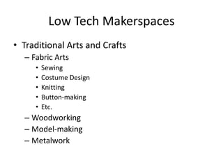 Low Tech Makerspaces
• Traditional Arts and Crafts
– Fabric Arts
•
•
•
•
•

Sewing
Costume Design
Knitting
Button-making
Etc.

– Woodworking
– Model-making
– Metalwork

 