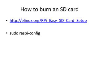 How to burn an SD card
• http://elinux.org/RPi_Easy_SD_Card_Setup
• sudo raspi-config

 