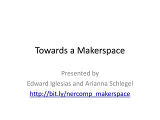 Towards a Makerspace
Presented by
Edward Iglesias and Arianna Schlegel
http://bit.ly/nercomp_makerspace

 