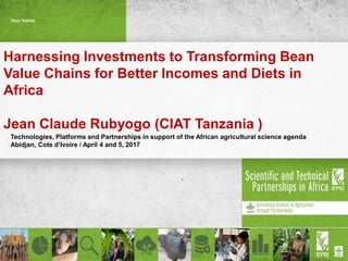 Harnessing Investments to Transforming Bean
Value Chains for Better Incomes and Diets in
Africa
Jean Claude Rubyogo (CIAT Tanzania )
Technologies, Platforms and Partnerships in support of the African agricultural science agenda
Abidjan, Cote d’Ivoire / April 4 and 5, 2017
Your Name
 