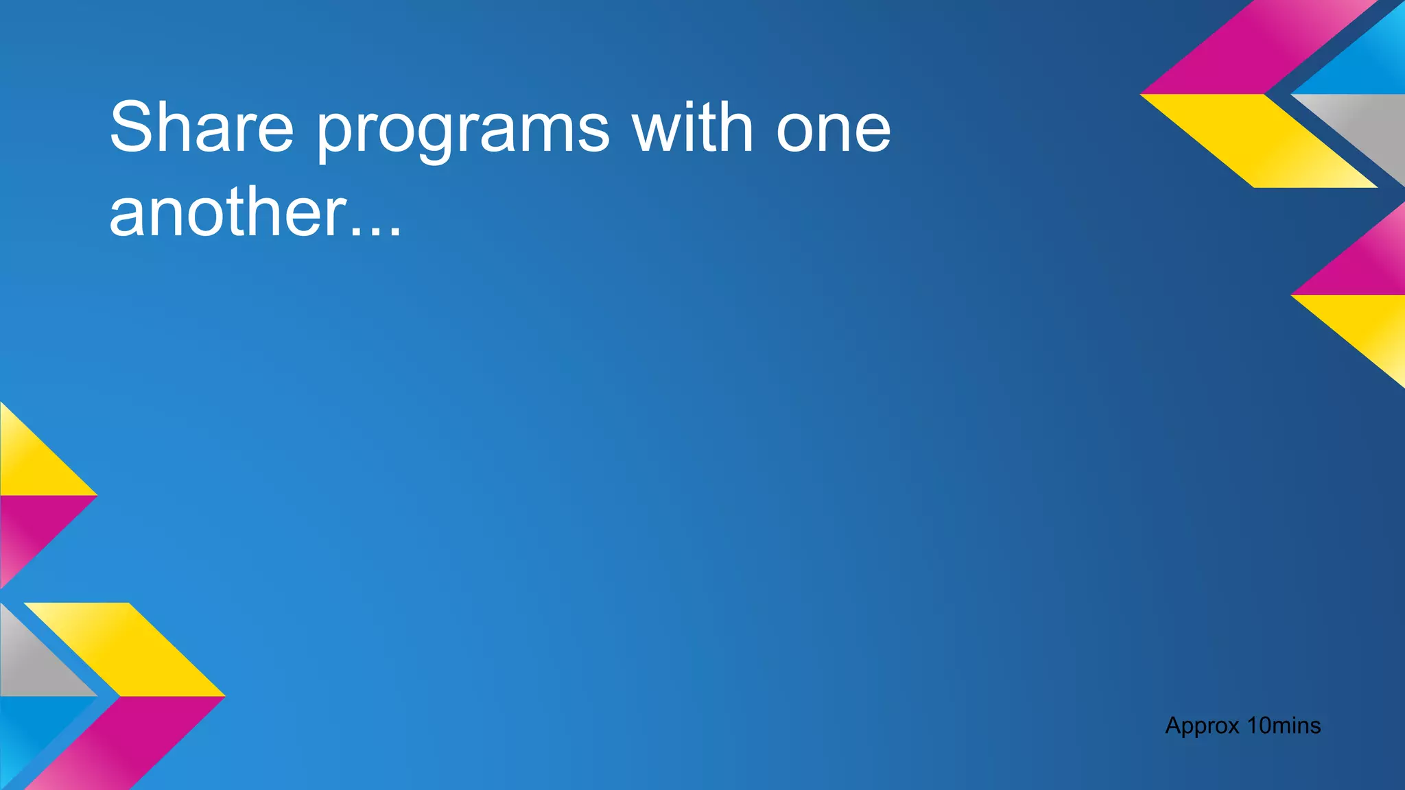 Share programs with one
another...
Approx 10mins
 