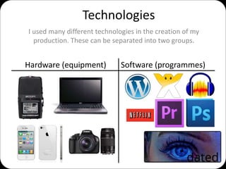 Technologies
I used many different technologies in the creation of my
production. These can be separated into two groups.
Hardware (equipment) Software (programmes)
 