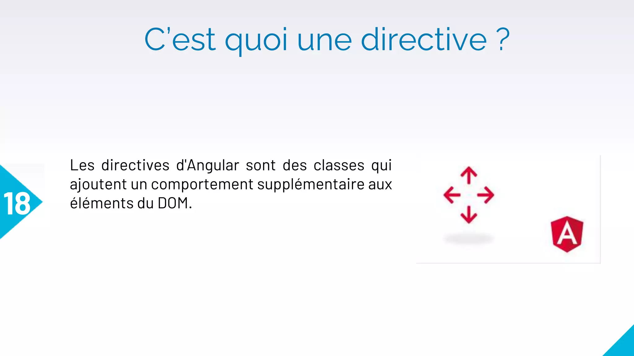 C’est quoi une directive ?
18
Les directives d'Angular sont des classes qui
ajoutent un comportement supplémentaire aux
éléments du DOM.
 