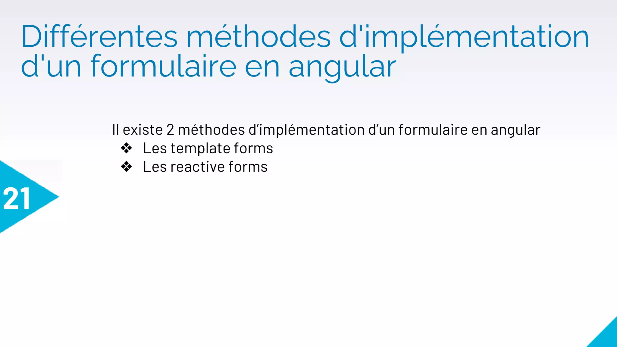 Différentes méthodes d'implémentation
d'un formulaire en angular
21
Il existe 2 méthodes d’implémentation d’un formulaire en angular
❖ Les template forms
❖ Les reactive forms
 
