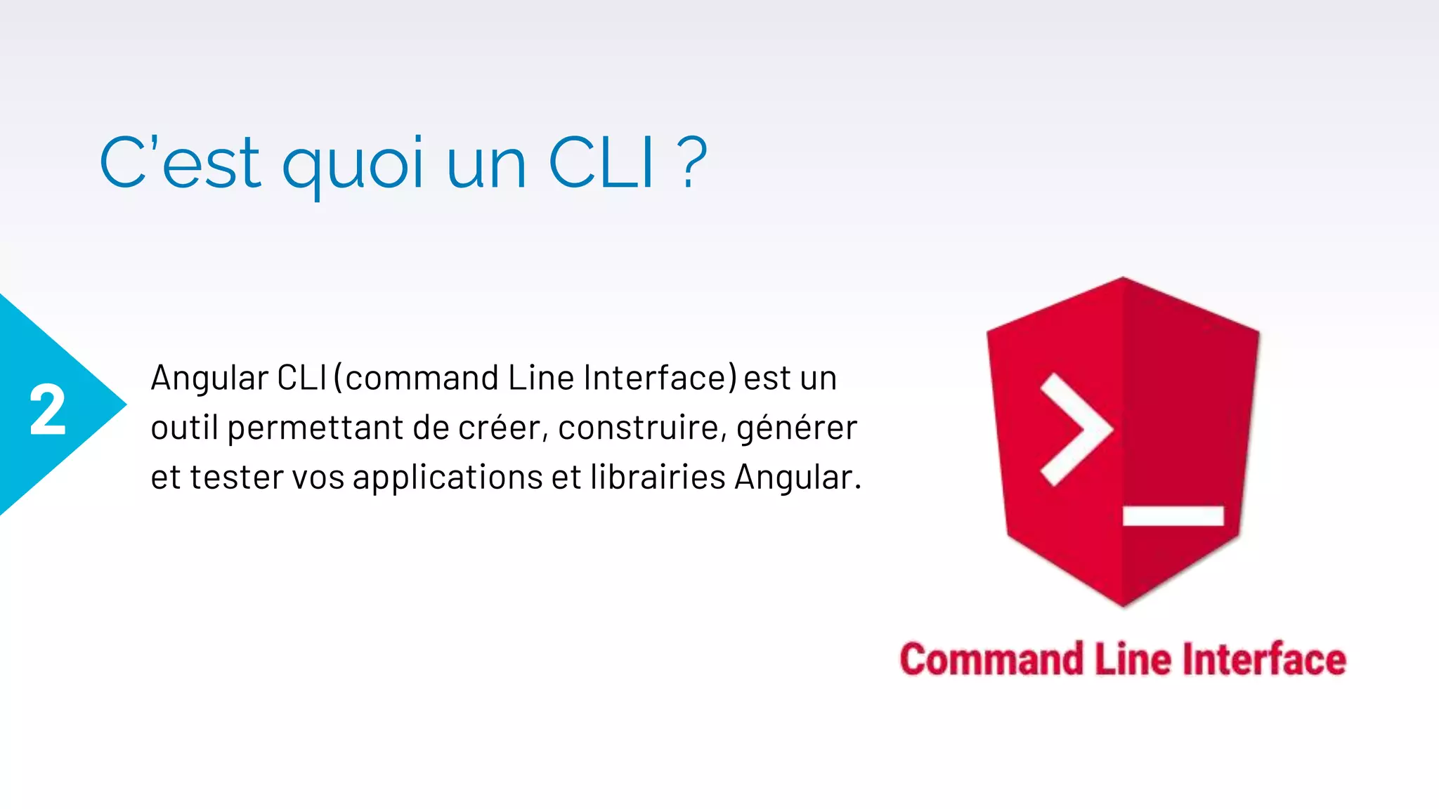 C’est quoi un CLI ?
Angular CLI (command Line Interface) est un
outil permettant de créer, construire, générer
et tester vos applications et librairies Angular.
2
 