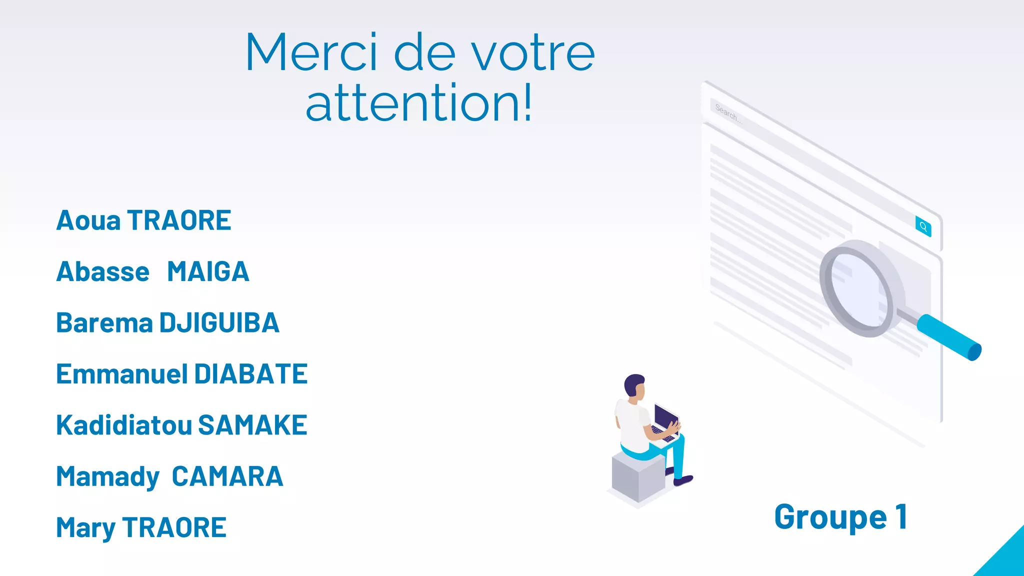 Merci de votre
attention!
Aoua TRAORE
Abasse MAIGA
Barema DJIGUIBA
Emmanuel DIABATE
Kadidiatou SAMAKE
Mamady CAMARA
Mary TRAORE Groupe 1
 