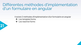 Différentes méthodes d'implémentation
d'un formulaire en angular
21
Il existe 2 méthodes d’implémentation d’un formulaire en angular
❖ Les template forms
❖ Les reactive forms
 