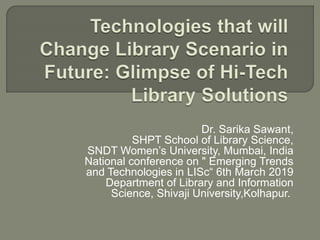 Dr. Sarika Sawant,
SHPT School of Library Science,
SNDT Women’s University, Mumbai, India
National conference on " Emerging Trends
and Technologies in LISc“ 6th March 2019
Department of Library and Information
Science, Shivaji University,Kolhapur.
 