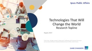 © 2016 Ipsos 1
Technologies That Will
Change the World
Research Topline
August, 2017
© 2017 Ipsos. All rights reserved. Contains Ipsos' Confidential and Proprietary information
and may not be disclosed or reproduced without the prior written consent of Ipsos.
 