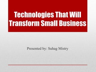 Technologies That Will
Transform Small Business
Presented by: Suhag Mistry
 