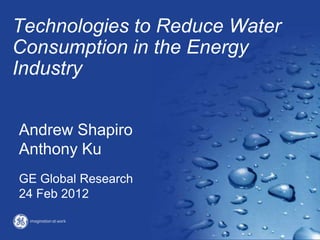 Technologies to Reduce Water
Consumption in the Energy
Industry


Andrew Shapiro
Anthony Ku
GE Global Research
24 Feb 2012
 