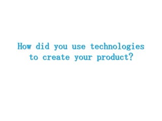 How did you use technologies to create your product? 