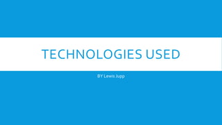 TECHNOLOGIES USED
BY Lewis Jupp
 